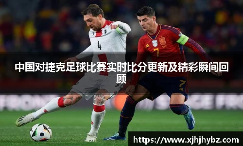 中国对捷克足球比赛实时比分更新及精彩瞬间回顾